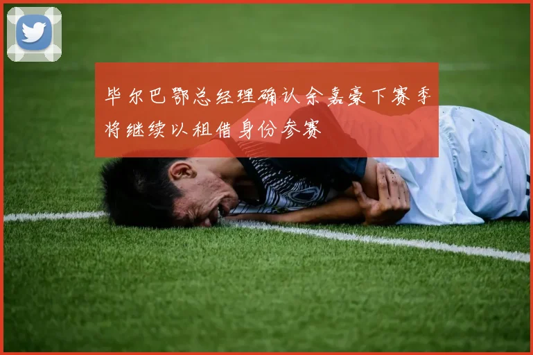 毕尔巴鄂总经理确认余嘉豪下赛季将继续以租借身份参赛