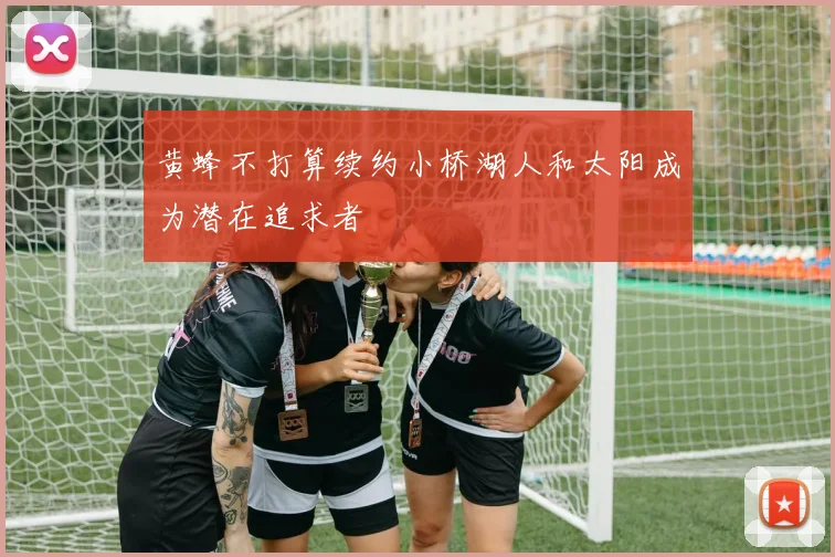 黄蜂不打算续约小桥湖人和太阳成为潜在追求者