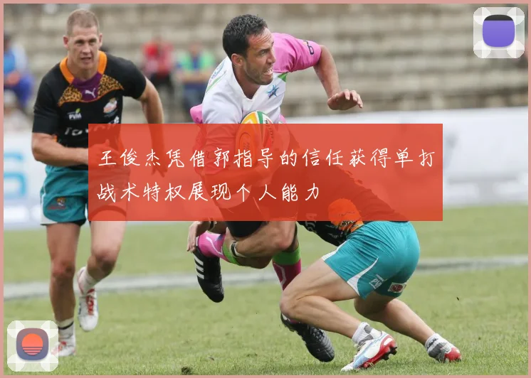 王俊杰凭借郭指导的信任获得单打战术特权展现个人能力