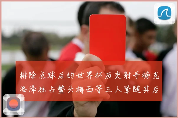排除点球后的世界杯历史射手榜克洛泽独占鳌头梅西等三人紧随其后