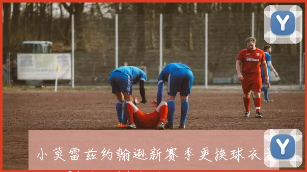 小莫雷兹约翰逊新赛季更换球衣号码从21号到14号引发关注