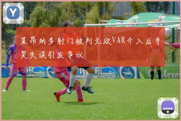 莱昂纳多射门被判无效VAR介入后李昊失误引发争议