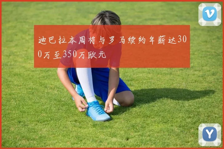 迪巴拉本周将与罗马续约年薪达300万至350万欧元