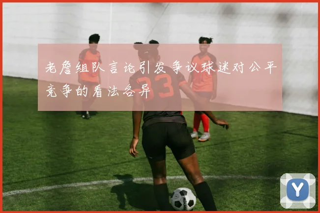 老詹组队言论引发争议球迷对公平竞争的看法各异