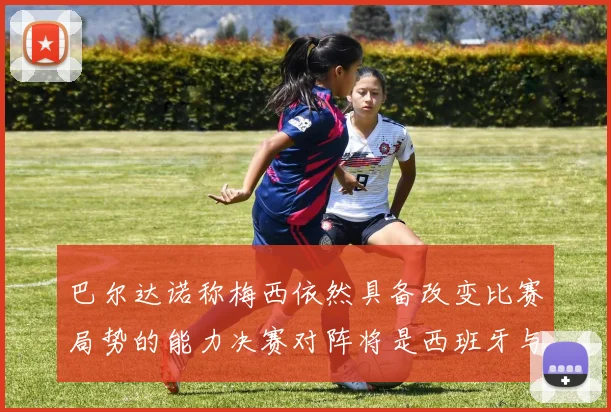 巴尔达诺称梅西依然具备改变比赛局势的能力决赛对阵将是西班牙与阿根廷