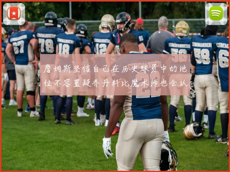 詹姆斯坚信自己在历史球员中的地位不容置疑乔丹科比魔术师也会认同