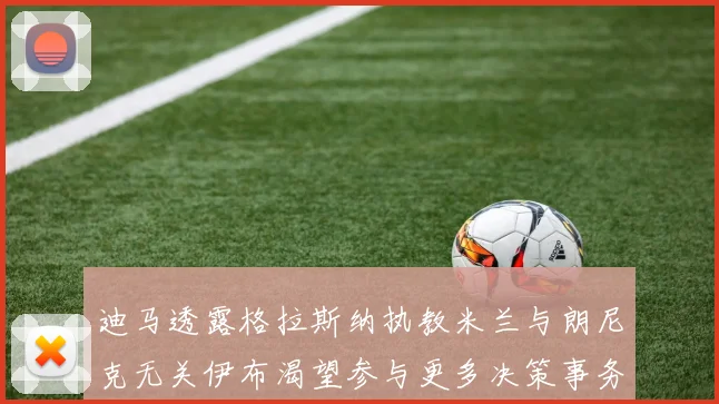 迪马透露格拉斯纳执教米兰与朗尼克无关伊布渴望参与更多决策事务