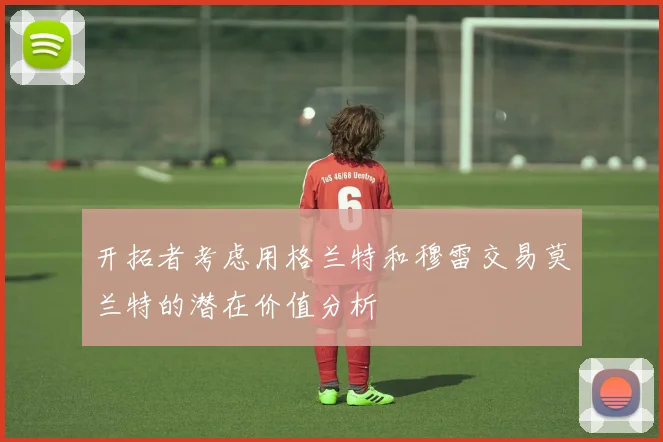 开拓者考虑用格兰特和穆雷交易莫兰特的潜在价值分析