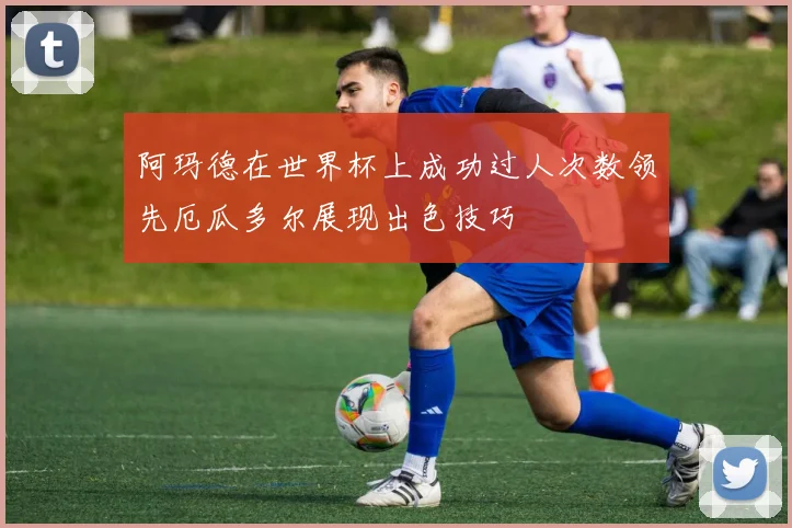 阿玛德在世界杯上成功过人次数领先厄瓜多尔展现出色技巧