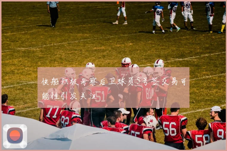 快船积极考察后卫球员5号签交易可能性引发关注
