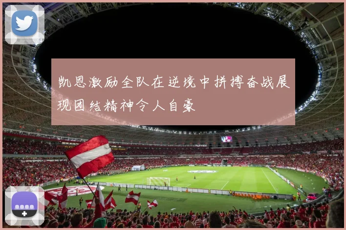 凯恩激励全队在逆境中拼搏奋战展现团结精神令人自豪