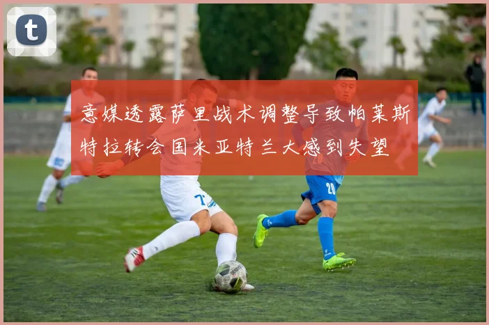 意媒透露萨里战术调整导致帕莱斯特拉转会国米亚特兰大感到失望