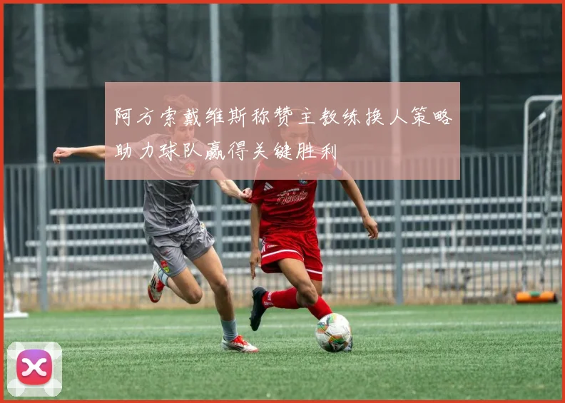 阿方索戴维斯称赞主教练换人策略助力球队赢得关键胜利