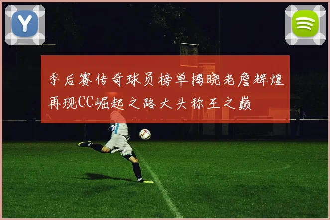 季后赛传奇球员榜单揭晓老詹辉煌再现CC崛起之路大头称王之巅