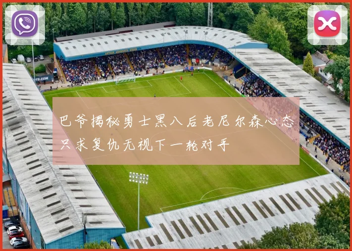 巴爷揭秘勇士黑八后老尼尔森心态只求复仇无视下一轮对手