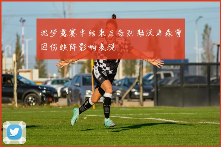 沈梦露赛季结束后告别勒沃库森曾因伤缺阵影响表现
