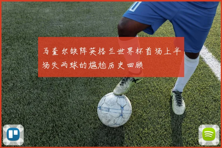 马奎尔缺阵英格兰世界杯首场上半场失两球的尴尬历史回顾