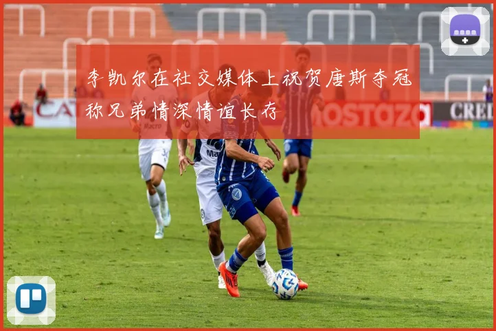 李凯尔在社交媒体上祝贺唐斯夺冠称兄弟情深情谊长存