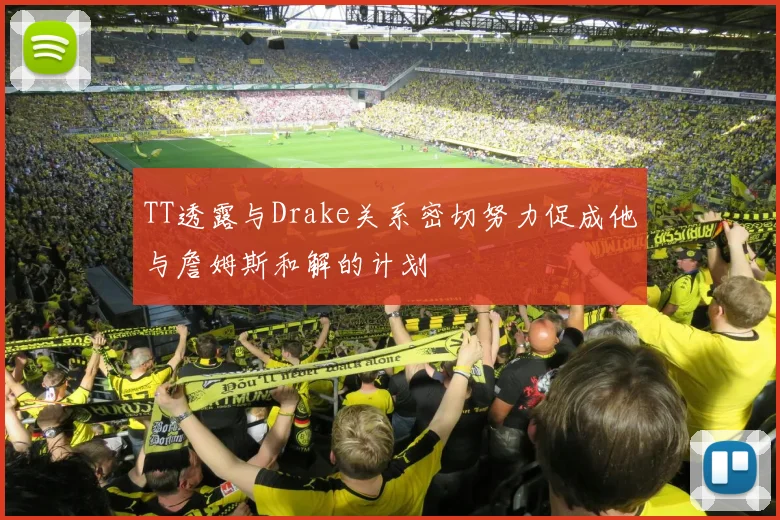 TT透露与Drake关系密切努力促成他与詹姆斯和解的计划