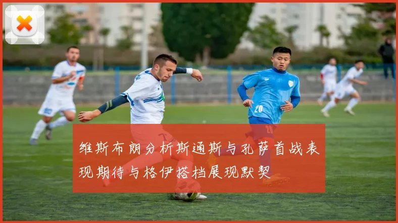 维斯布朗分析斯通斯与孔萨首战表现期待与格伊搭档展现默契