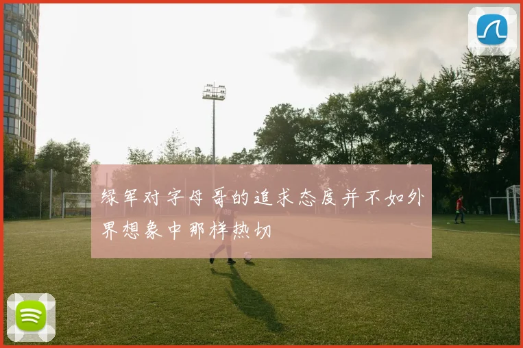 绿军对字母哥的追求态度并不如外界想象中那样热切