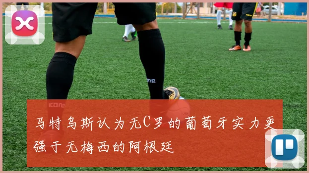 马特乌斯认为无C罗的葡萄牙实力更强于无梅西的阿根廷