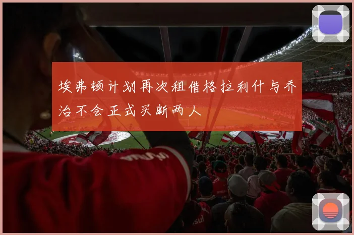 埃弗顿计划再次租借格拉利什与乔治不会正式买断两人