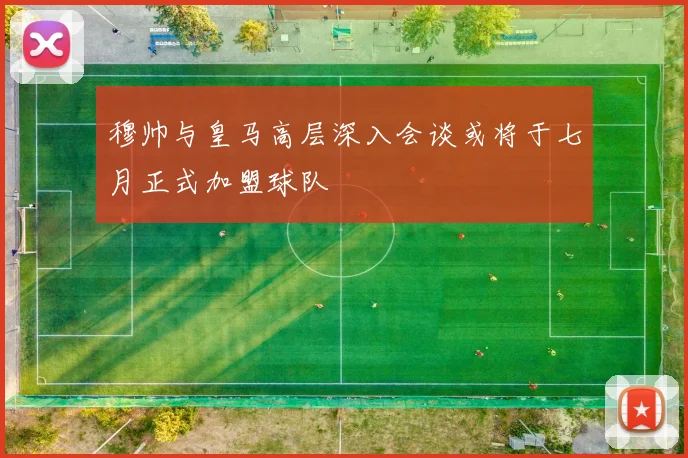 穆帅与皇马高层深入会谈或将于七月正式加盟球队