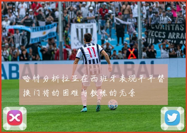 哈特分析拉亚在西班牙表现平平替换门将的困难与教练的无奈