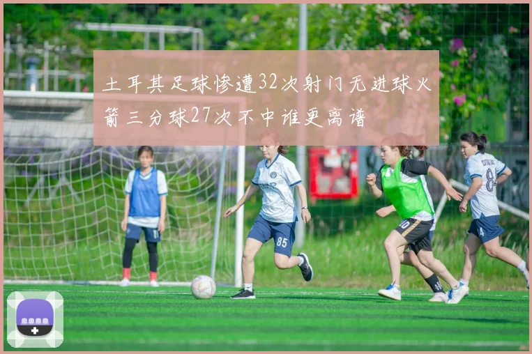 土耳其足球惨遭32次射门无进球火箭三分球27次不中谁更离谱