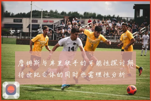 詹姆斯与库里联手的可能性探讨期待世纪合体的同时也需理性分析